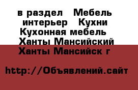  в раздел : Мебель, интерьер » Кухни. Кухонная мебель . Ханты-Мансийский,Ханты-Мансийск г.